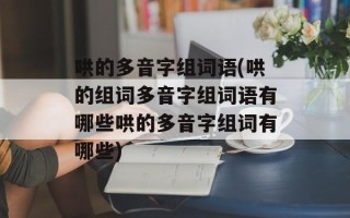 哄的多音字组词语(哄的组词多音字组词语有哪些哄的多音字组词有哪些)
