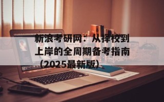 新浪考研网：从择校到上岸的全周期备考指南（2025最新版）