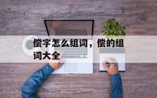 偿字怎么组词，偿的组词大全