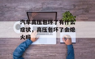 汽车高压包坏了有什么症状，高压包坏了会熄火吗
