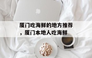 厦门吃海鲜的地方推荐，厦门本地人吃海鲜