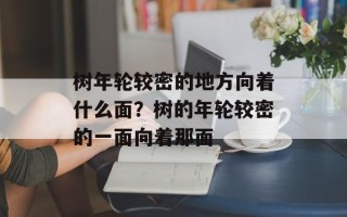 树年轮较密的地方向着什么面？树的年轮较密的一面向着那面