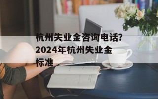 杭州失业金咨询电话？2024年杭州失业金标准