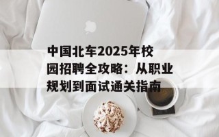 中国北车2025年校园招聘全攻略：从职业规划到面试通关指南