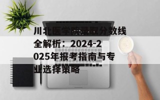 川北医学院录取分数线全解析：2024-2025年报考指南与专业选择策略