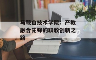 马鞍山技术学院：产教融合先锋的职教创新之路