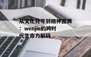 从文化符号到精神图腾：wenjie的跨时代生命力解码
