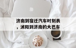 济南到宿迁汽车时刻表，沭阳到济南的大巴车
