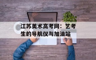 江苏美术高考网：艺考生的导航仪与加油站