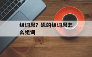组词恩？恩的组词恩怎么组词