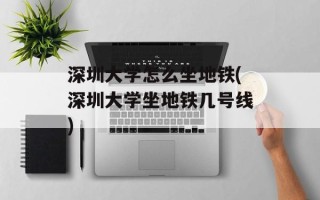 深圳大学怎么坐地铁(深圳大学坐地铁几号线)