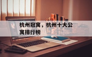 杭州冠寓，杭州十大公寓排行榜
