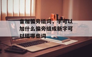 音加偏旁组词，字可以加什么偏旁组成新字可以组哪些词