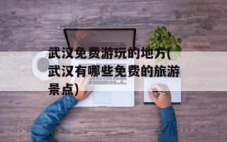 武汉免费游玩的地方(武汉有哪些免费的旅游景点)