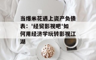 当爆米花遇上资产负债表：'经贸影视吧'如何用经济学玩转影视江湖
