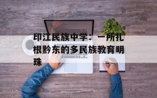印江民族中学：一所扎根黔东的多民族教育明珠