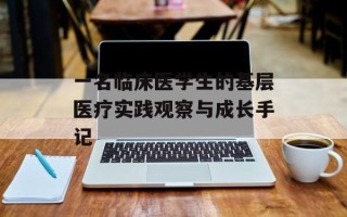 一名临床医学生的基层医疗实践观察与成长手记