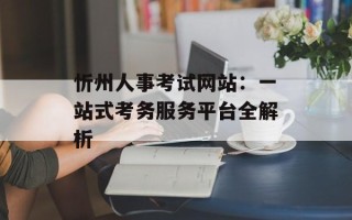 忻州人事考试网站：一站式考务服务平台全解析