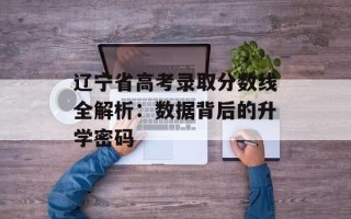 辽宁省高考录取分数线全解析：数据背后的升学密码