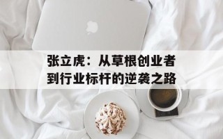 张立虎：从草根创业者到行业标杆的逆袭之路
