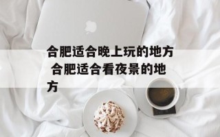 合肥适合晚上玩的地方 合肥适合看夜景的地方