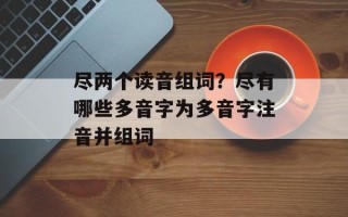 尽两个读音组词？尽有哪些多音字为多音字注音并组词