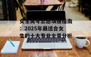 女生高考志愿填报指南：2025年最适合女生的十大专业全景分析