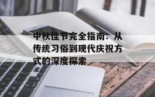 中秋佳节完全指南：从传统习俗到现代庆祝方式的深度探索