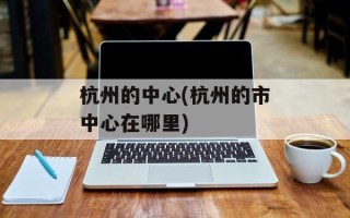 杭州的中心(杭州的市中心在哪里)