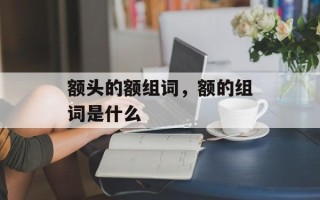额头的额组词，额的组词是什么