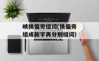 峡换偏旁组词(换偏旁组成新字再分别组词)