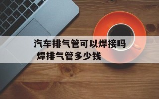 汽车排气管可以焊接吗 焊排气管多少钱