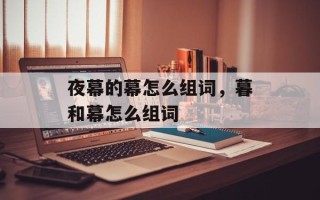 夜幕的幕怎么组词，暮和幕怎么组词