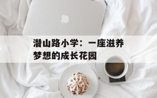 潜山路小学：一座滋养梦想的成长花园