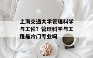 上海交通大学管理科学与工程？管理科学与工程是冷门专业吗