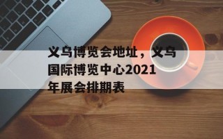 义乌博览会地址，义乌国际博览中心2021年展会排期表