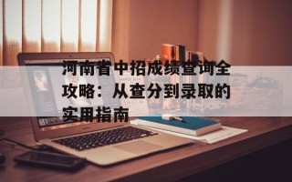 河南省中招成绩查询全攻略：从查分到录取的实用指南
