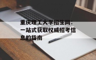 重庆理工大学招生网：一站式获取权威招考信息的指南