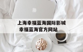 上海幸福蓝海国际影城 幸福蓝海官方网站
