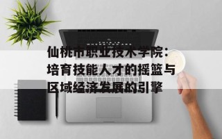 仙桃市职业技术学院：培育技能人才的摇篮与区域经济发展的引擎