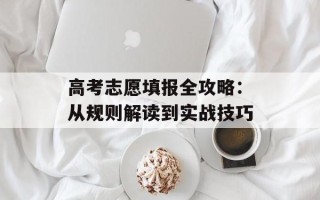 高考志愿填报全攻略：从规则解读到实战技巧