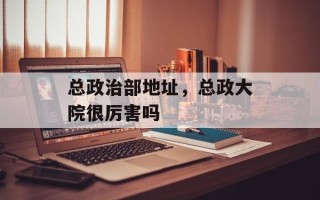 总政治部地址，总政大院很厉害吗