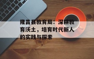 隆昌县教育局：深耕教育沃土，培育时代新人的实践与探索
