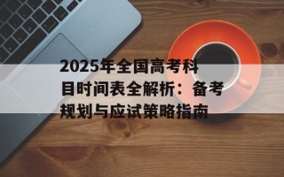 2025年全国高考科目时间表全解析：备考规划与应试策略指南