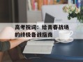 高考祝词：给青春战场的终极备战指南
