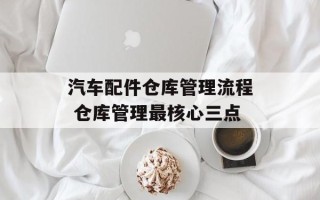 汽车配件仓库管理流程 仓库管理最核心三点