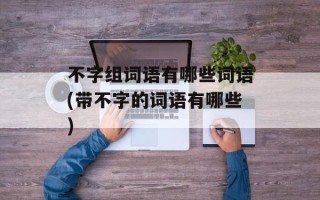 不字组词语有哪些词语(带不字的词语有哪些)