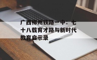广西柳州铁路一中：七十八载育才路与新时代教育启示录