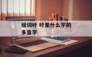 组词吁 吁是什么字的多音字