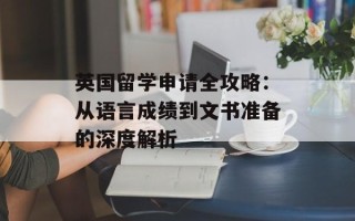 英国留学申请全攻略：从语言成绩到文书准备的深度解析